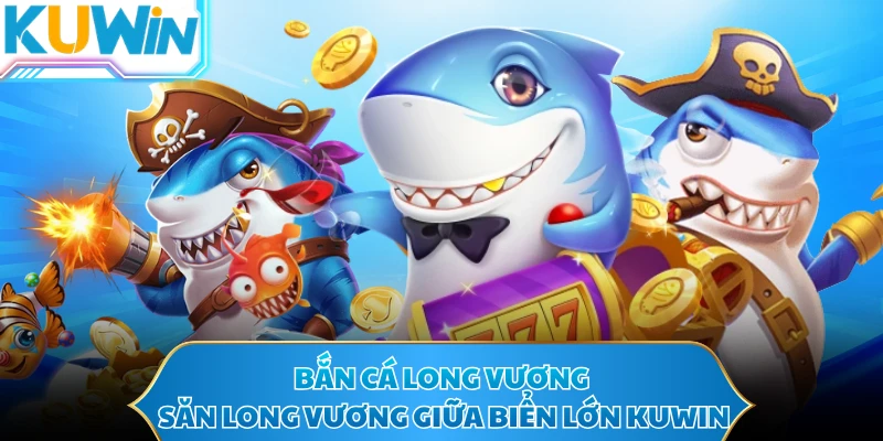 Bắn Cá Long Vương - Săn Long Vương Giữa Biển Lớn KUWIN
