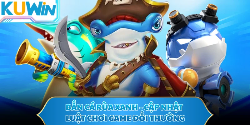 Bắn Cá Rùa Xanh - Cập Nhật Luật Chơi Game Đổi Thưởng