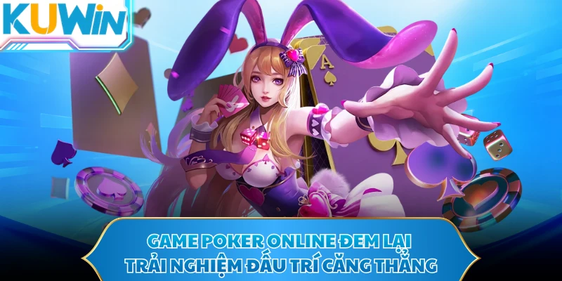 Game Poker online đem lại trải nghiệm đấu trí căng thẳng
