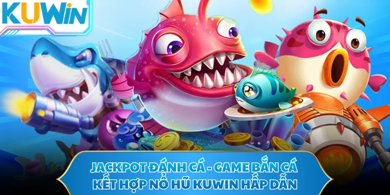 Jackpot Đánh Cá - Game Bắn Cá Kết Hợp Nổ Hũ KUWIN Hấp Dẫn